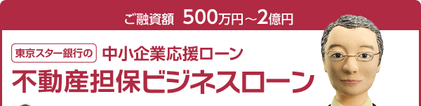 ご融資額 500万円〜2億円 東京スター銀行の不動産担保ビジネスローン(中小企業応援ローン)