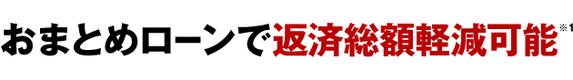 おまとめローンで返済総額軽減可能※1