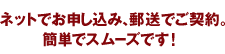 ネットでお申し込み、郵送でご契約。簡単でスムーズです！