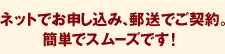 ネットでお申し込み、郵送でご契約。簡単でスムーズです！