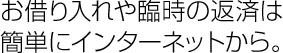 お借り入れや臨時の返済は簡単にインターネットから。