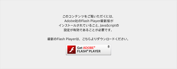 ���̃R���e���c���������������ɂ́AAdobe�Ђ�Flash Player�ŐV�ł��C���X�g�[������Ă��邱�ƁAJavaScript�̐ݒ肪�L���ł��邱�Ƃ��K�v�ł��B�ŐV��Flash Player�́A��������_�E�����[�h���������BGet ADOBE FLASH PLAYER