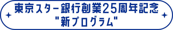 東京スター銀行創業25周年記念 新プログラム