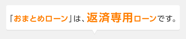 「おまとめローン」は、返済専用ローンです。