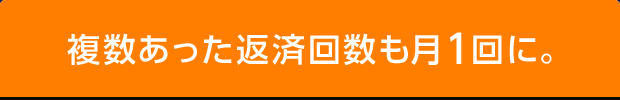 複数あった返済回数も月１回に。