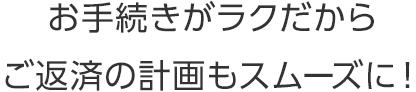 お手続きがラクだからご返済の計画もスムーズに！