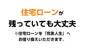 住宅ローンが残っていても大丈夫※住宅ローンを「充実人生」へお借り換えいただきます。