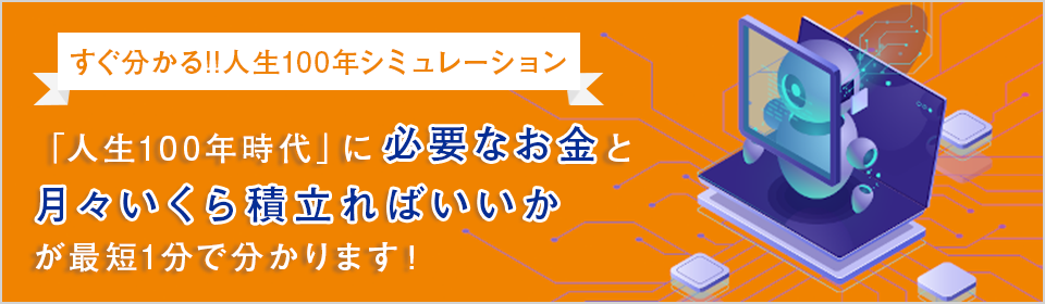 すぐ分かる!!人生100年シミュレーション 「人生100年時代」に必要なお金と月々いくら積立ればいいかが最短1分で分かります!