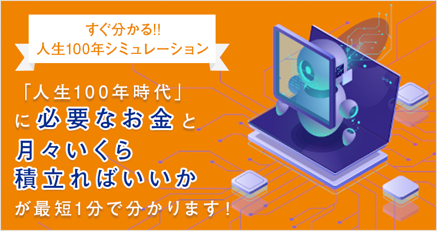 すぐ分かる!!人生100年シミュレーション 「人生100年時代」に必要なお金と月々いくら積立ればいいかが最短1分で分かります!