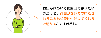 お出かけついでに窓口に寄りたいのだけど、時間がないので待たされることなく受け付けしてくれると助かるんですけどね。